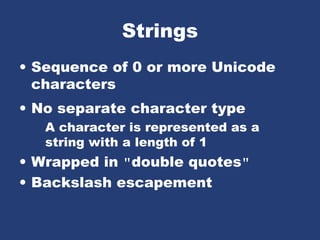 Strings
• Sequence of 0 or more Unicode
characters
• No separate character type
A character is represented as a
string with a length of 1
• Wrapped in "double quotes"
• Backslash escapement
 