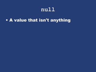 null
• A value that isn't anything
 