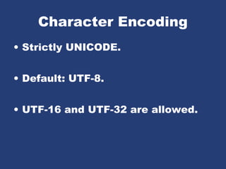 Character Encoding
• Strictly UNICODE.
• Default: UTF-8.
• UTF-16 and UTF-32 are allowed.
 