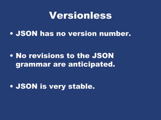 Versionless
• JSON has no version number.
• No revisions to the JSON
grammar are anticipated.
• JSON is very stable.
 