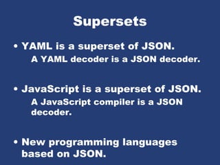 Supersets
• YAML is a superset of JSON.
A YAML decoder is a JSON decoder.
• JavaScript is a superset of JSON.
A JavaScript compiler is a JSON
decoder.
• New programming languages
based on JSON.
 