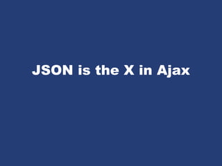 JSON is the X in Ajax
 