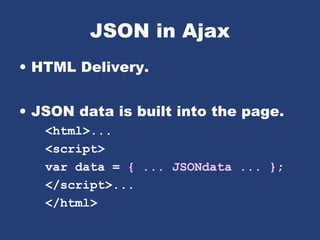 JSON in Ajax
• HTML Delivery.
• JSON data is built into the page.
<html>...
<script>
var data = { ... JSONdata ... };
</script>...
</html>
 