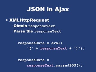 JSON in Ajax
• XMLHttpRequest
Obtain responseText
Parse the responseText
responseData = eval(
'(' + responseText + ')');
responseData =
responseText.parseJSON();
 