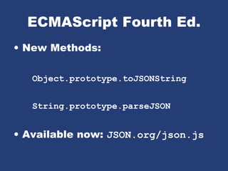 ECMAScript Fourth Ed.
• New Methods:
Object.prototype.toJSONString
String.prototype.parseJSON
• Available now: JSON.org/json.js
 