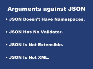 Arguments against JSON
• JSON Doesn't Have Namespaces.
• JSON Has No Validator.
• JSON Is Not Extensible.
• JSON Is Not XML.
 