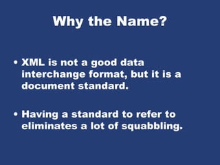Why the Name?
• XML is not a good data
interchange format, but it is a
document standard.
• Having a standard to refer to
eliminates a lot of squabbling.
 