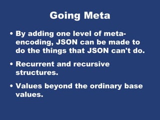 Going Meta
• By adding one level of meta-
encoding, JSON can be made to
do the things that JSON can't do.
• Recurrent and recursive
structures.
• Values beyond the ordinary base
values.
 