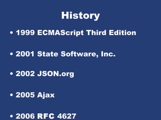 History
• 1999 ECMAScript Third Edition
• 2001 State Software, Inc.
• 2002 JSON.org
• 2005 Ajax
• 2006 RFC 4627
 