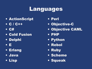 Languages
• ActionScript
• C / C++
• C#
• Cold Fusion
• Delphi
• E
• Erlang
• Java
• Lisp
• Perl
• Objective-C
• Objective CAML
• PHP
• Python
• Rebol
• Ruby
• Scheme
• Squeak
 