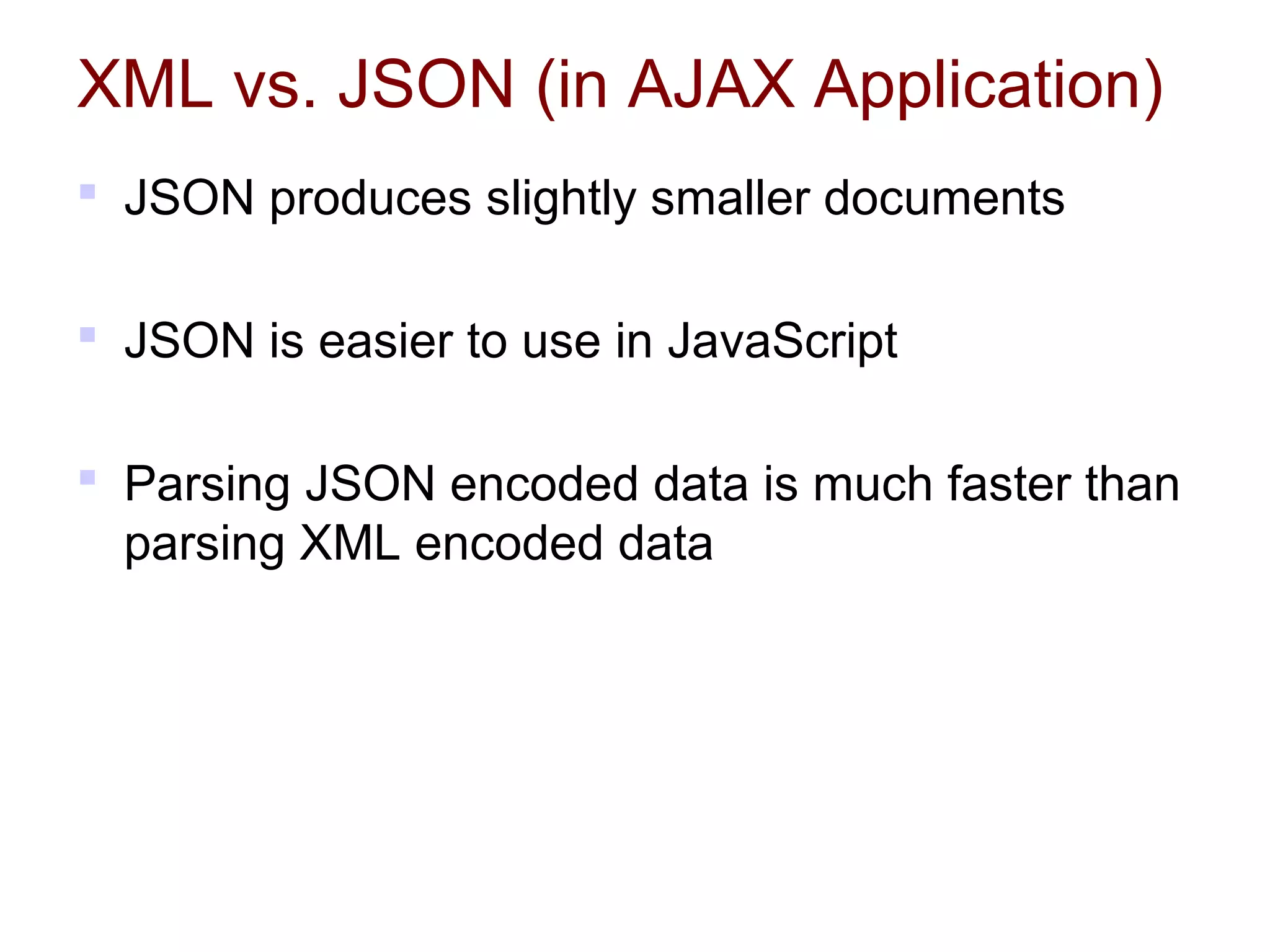 XML vs. JSON (in AJAX Application)
 JSON produces slightly smaller documents
 JSON is easier to use in JavaScript
 Parsing JSON encoded data is much faster than
parsing XML encoded data
 