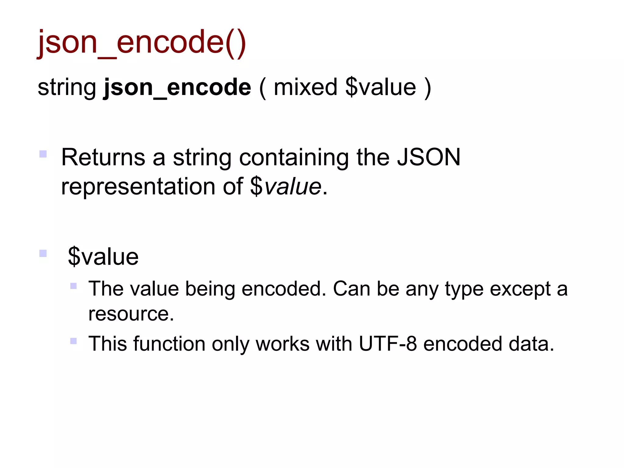 json_encode()
string json_encode ( mixed $value )
 Returns a string containing the JSON
representation of $value.
 $value
 The value being encoded. Can be any type except a
resource.
 This function only works with UTF-8 encoded data.
 
