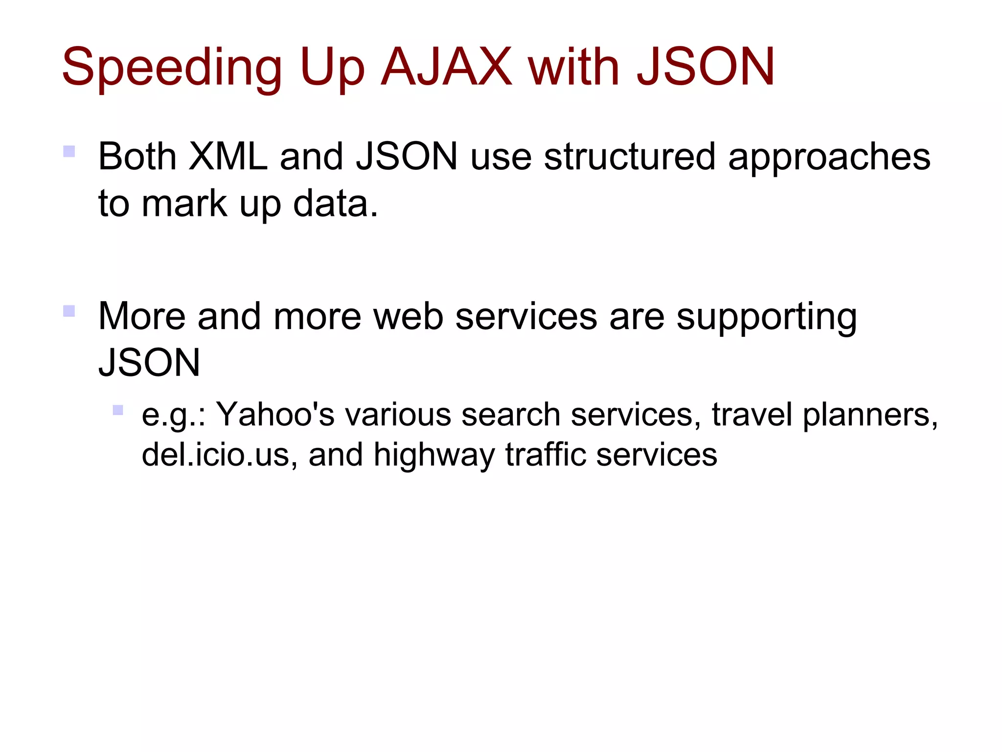 Speeding Up AJAX with JSON
 Both XML and JSON use structured approaches
to mark up data.
 More and more web services are supporting
JSON
 e.g.: Yahoo's various search services, travel planners,
del.icio.us, and highway traffic services
 
