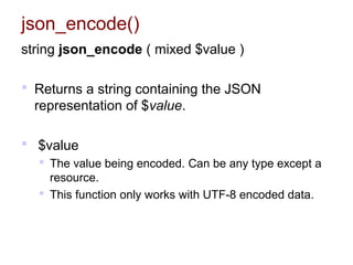 json_encode()
string json_encode ( mixed $value )
 Returns a string containing the JSON
representation of $value.
 $value
 The value being encoded. Can be any type except a
resource.
 This function only works with UTF-8 encoded data.
 