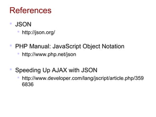 References
 JSON
 http://json.org/
 PHP Manual: JavaScript Object Notation
 http://www.php.net/json
 Speeding Up AJAX with JSON
 http://www.developer.com/lang/jscript/article.php/359
6836
 