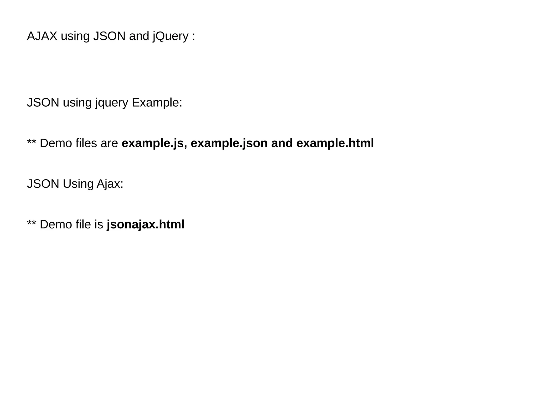 AJAX using JSON and jQuery :
JSON using jquery Example:
** Demo files are example.js, example.json and example.html
JSON Using Ajax:
** Demo file is jsonajax.html
 