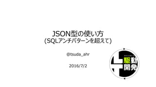 JSON型の使い方
(SQLアンチパターンを超えて)
@tsuda_ahr
2016/7/2
 