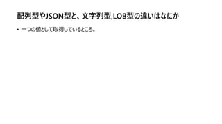 配列型やJSON型と、文字列型,LOB型の違いはなにか
• 一つの値として取得しているところ。
 
