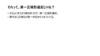 それって、第一正規形違反じゃね？
• カラムに非スカラ値を持つので、第一正規形違反。
• 要するに正規化の第一歩目からつまづいてる。
 