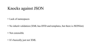 Knocks against JSON
• Lack of namespaces
• No inherit validation (XML has DTD and templates, but there is JSONlint)
• Not extensible
• It’s basically just not XML
 