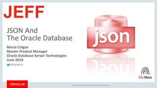 Copyright © 2017, Oracle and/or its affiliates. All rights reserved. |
JSON And
The Oracle Database
1
Maria Colgan
Master Product Manager
Oracle Database Server Technologies
June 2018
JEFF
@SQLMaria
 