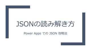 JSONの読み解き方
Power Apps での JSON 攻略法
 