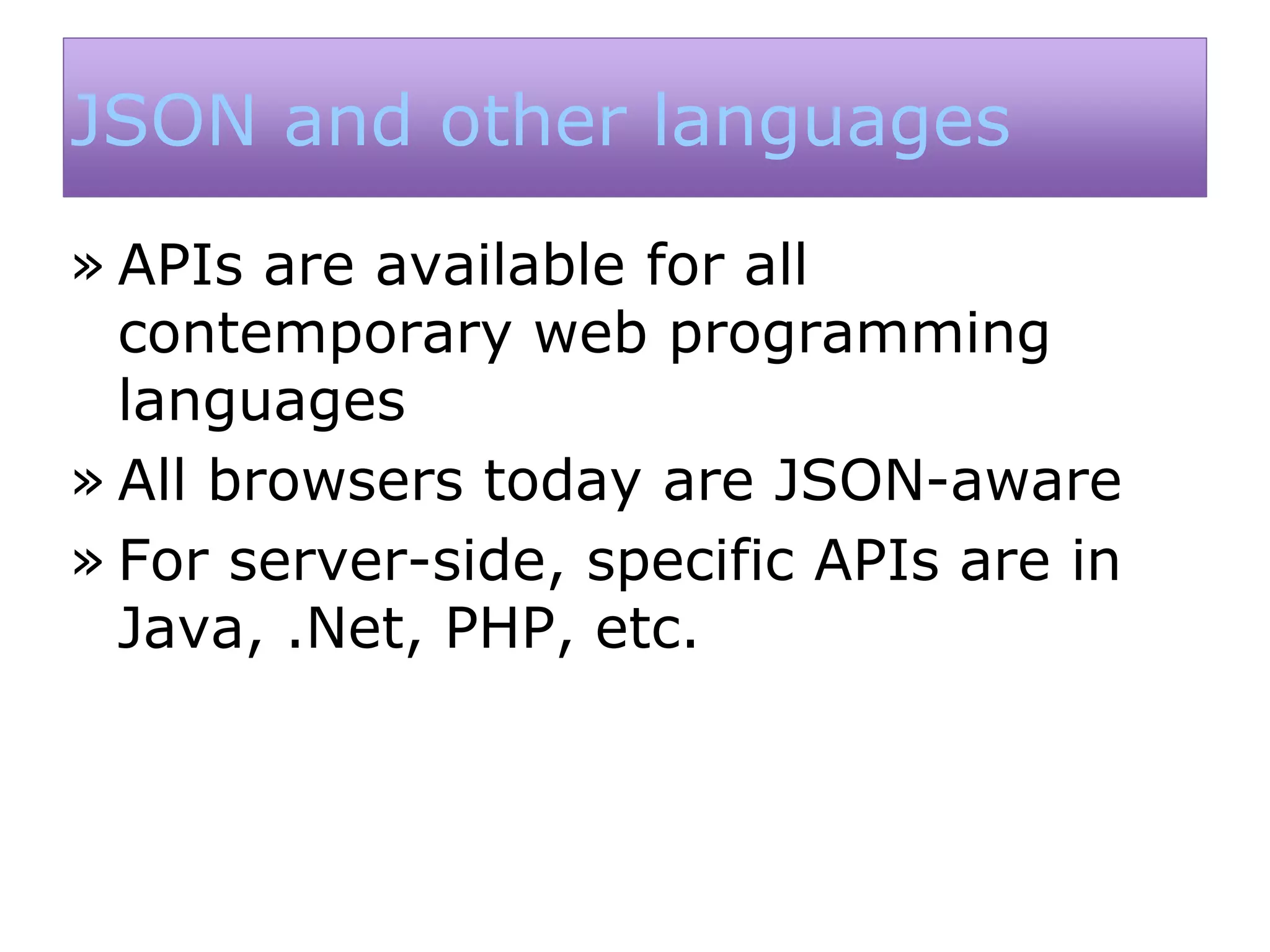 JSON and other languages
» APIs are available for all
contemporary web programming
languages
» All browsers today are JSON-aware
» For server-side, specific APIs are in
Java, .Net, PHP, etc.
 