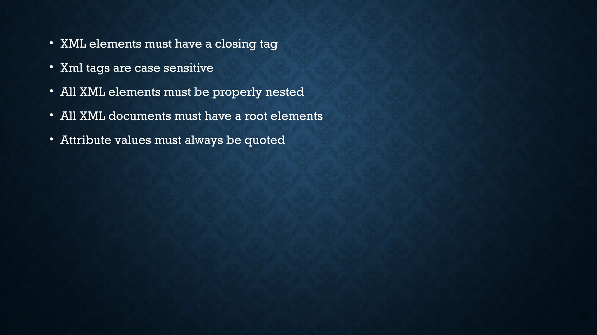 • XML elements must have a closing tag
• Xml tags are case sensitive
• All XML elements must be properly nested
• All XML documents must have a root elements
• Attribute values must always be quoted
 
