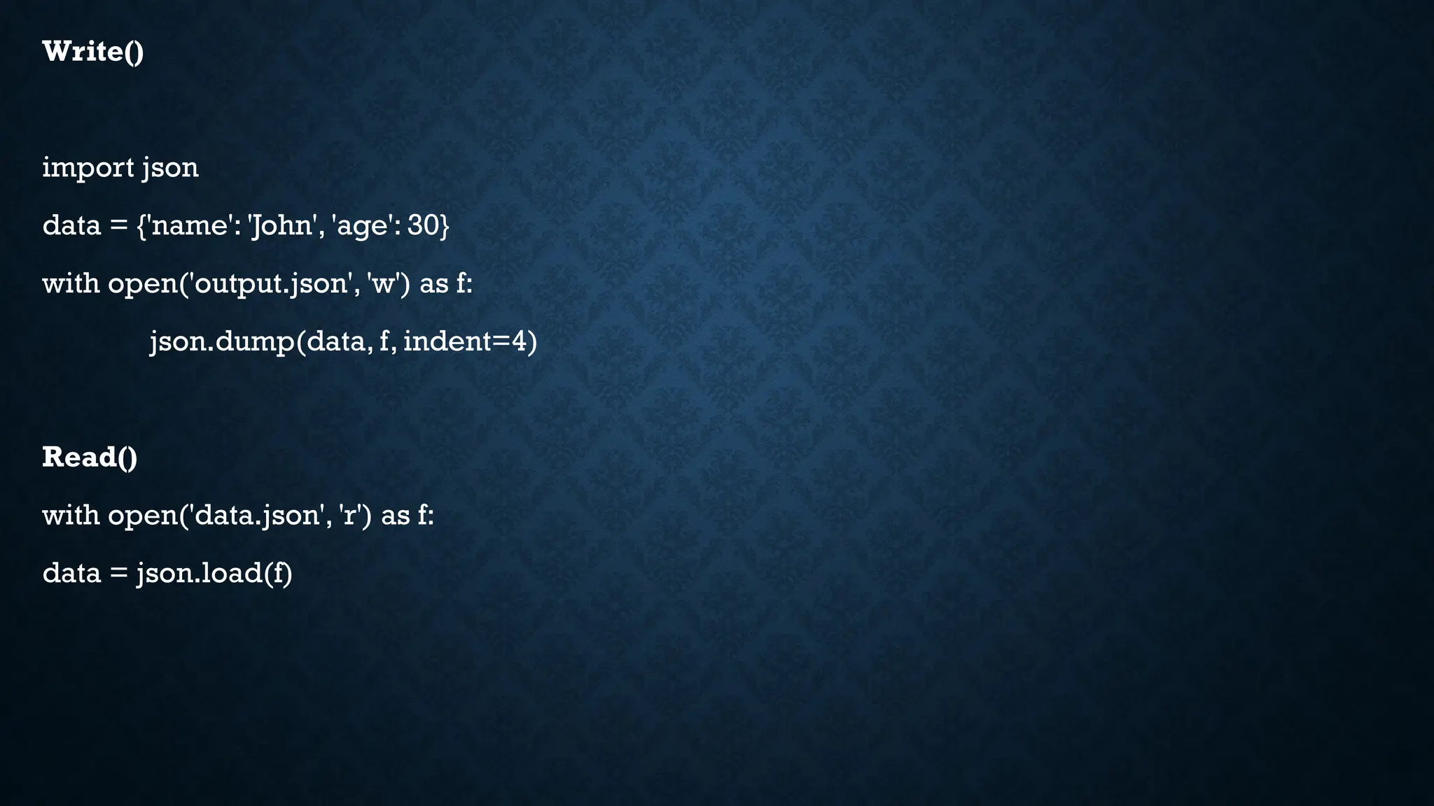 Write()
import json
data = {'name': 'John', 'age': 30}
with open('output.json', 'w') as f:
json.dump(data, f, indent=4)
Read()
with open('data.json', 'r') as f:
data = json.load(f)
 