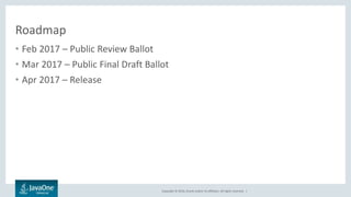 Copyright © 2016, Oracle and/or its affiliates. All rights reserved. |
Roadmap
• Feb 2017 – Public Review Ballot
• Mar 2017 – Public Final Draft Ballot
• Apr 2017 – Release
 