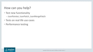 Copyright © 2016, Oracle and/or its affiliates. All rights reserved. |
How can you help?
• Test new functionality
– JsonPointer, JsonPatch, JsonMergePatch
• Tests on real life use cases
• Performance testing
 