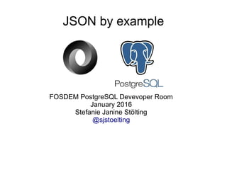 JSON by example
FOSDEM PostgreSQL Devevoper Room
January 2016
Stefanie Janine Stölting
@sjstoelting
 