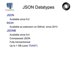 JSON Datatypes
JSON
Available since 9.2
BSON
Available as extension on GitHub since 2013
JSONB
Available since 9.4
Crompessed JSON
Fully transactionoal
Up to 1 GB (uses TOAST)
 