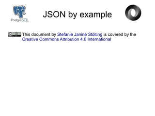 JSON by example
This document by Stefanie Janine Stölting is covered by the
Creative Commons Attribution 4.0 International
 