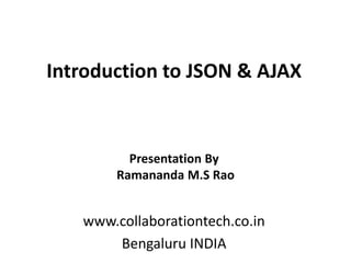 Introduction to JSON & AJAX
www.collaborationtech.co.in
Bengaluru INDIA
Presentation By
Ramananda M.S Rao
 