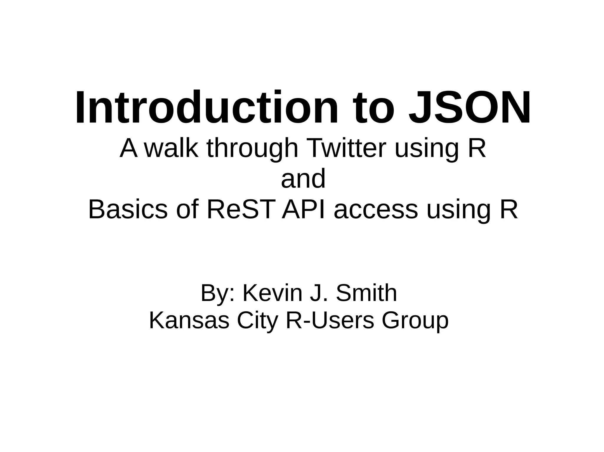 Introduction to JSON
A walk through Twitter using R
and
Basics of ReST API access using R
By: Kevin J. Smith
Kansas City R-Users Group
 