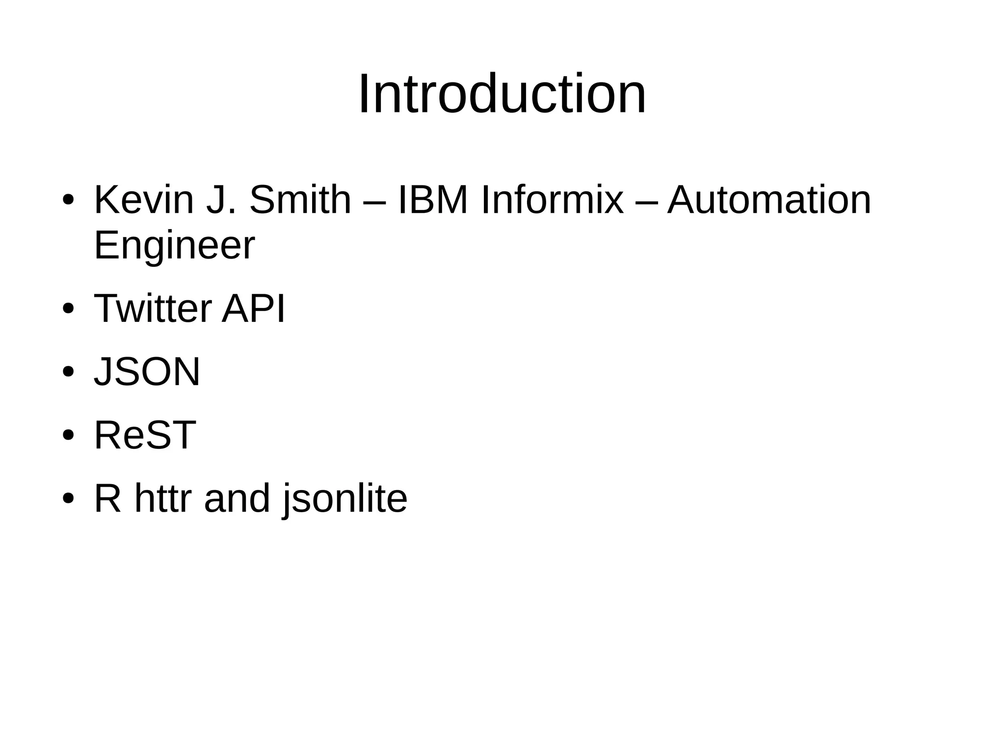 Introduction
● Kevin J. Smith – IBM Informix – Automation
Engineer
● Twitter API
● JSON
● ReST
● R httr and jsonlite
 