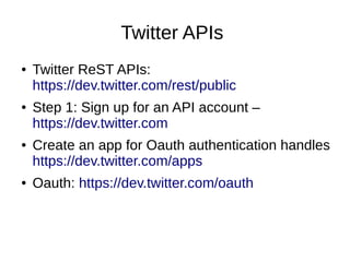Twitter APIs
● Twitter ReST APIs:
https://dev.twitter.com/rest/public
● Step 1: Sign up for an API account –
https://dev.twitter.com
● Create an app for Oauth authentication handles
https://dev.twitter.com/apps
● Oauth: https://dev.twitter.com/oauth
 