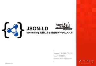 ©aratana	
  Inc.	
{	
  
	
  	
  “company”:	
  “株式会社アラタナ”,	
  
	
  	
  “name”:	
  “⾼高⾒見見和也”,	
  
	
  	
  “posi1on”:	
  “Front	
  End	
  Engineer”	
  
}
JSON-LD
schema.org 定義による構造化データのススメ
 