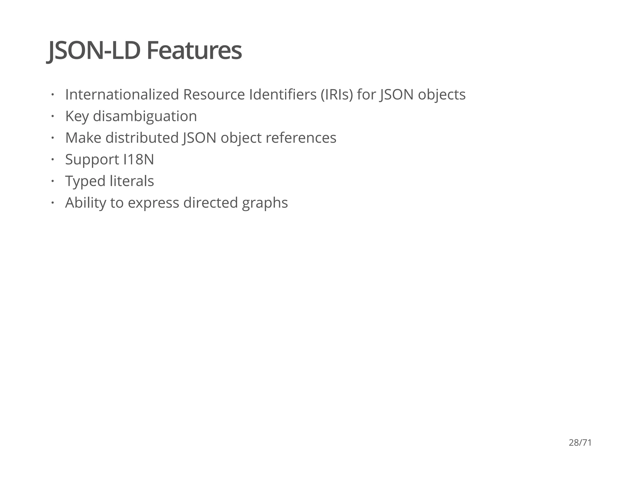 JSON-LD Features
Internationalized Resource Identiﬁers (IRIs) for JSON objects
Key disambiguation
Make distributed JSON object references
Support I18N
Typed literals
Ability to express directed graphs
·
·
·
·
·
·
28/71
 
