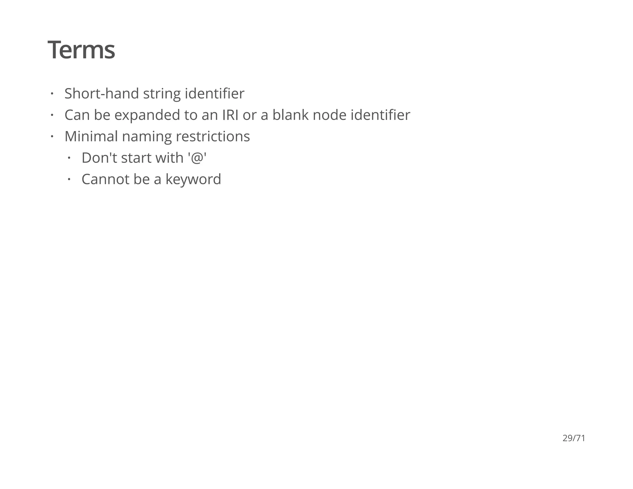 Terms
Short-hand string identiﬁer
Can be expanded to an IRI or a blank node identiﬁer
Minimal naming restrictions
·
·
·
Don't start with '@'
Cannot be a keyword
·
·
29/71
 