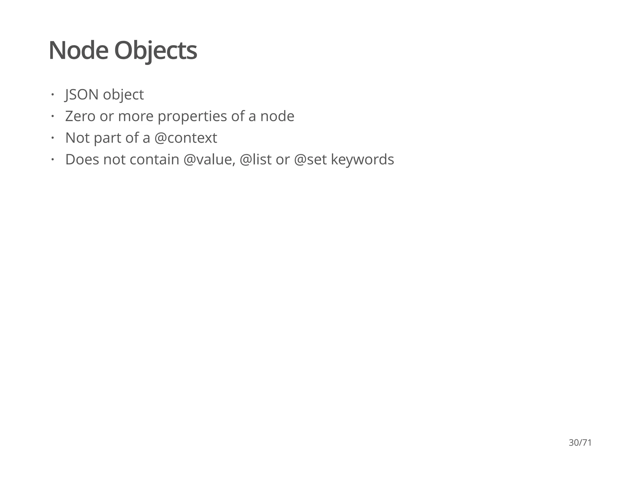Node Objects
JSON object
Zero or more properties of a node
Not part of a @context
Does not contain @value, @list or @set keywords
·
·
·
·
30/71
 