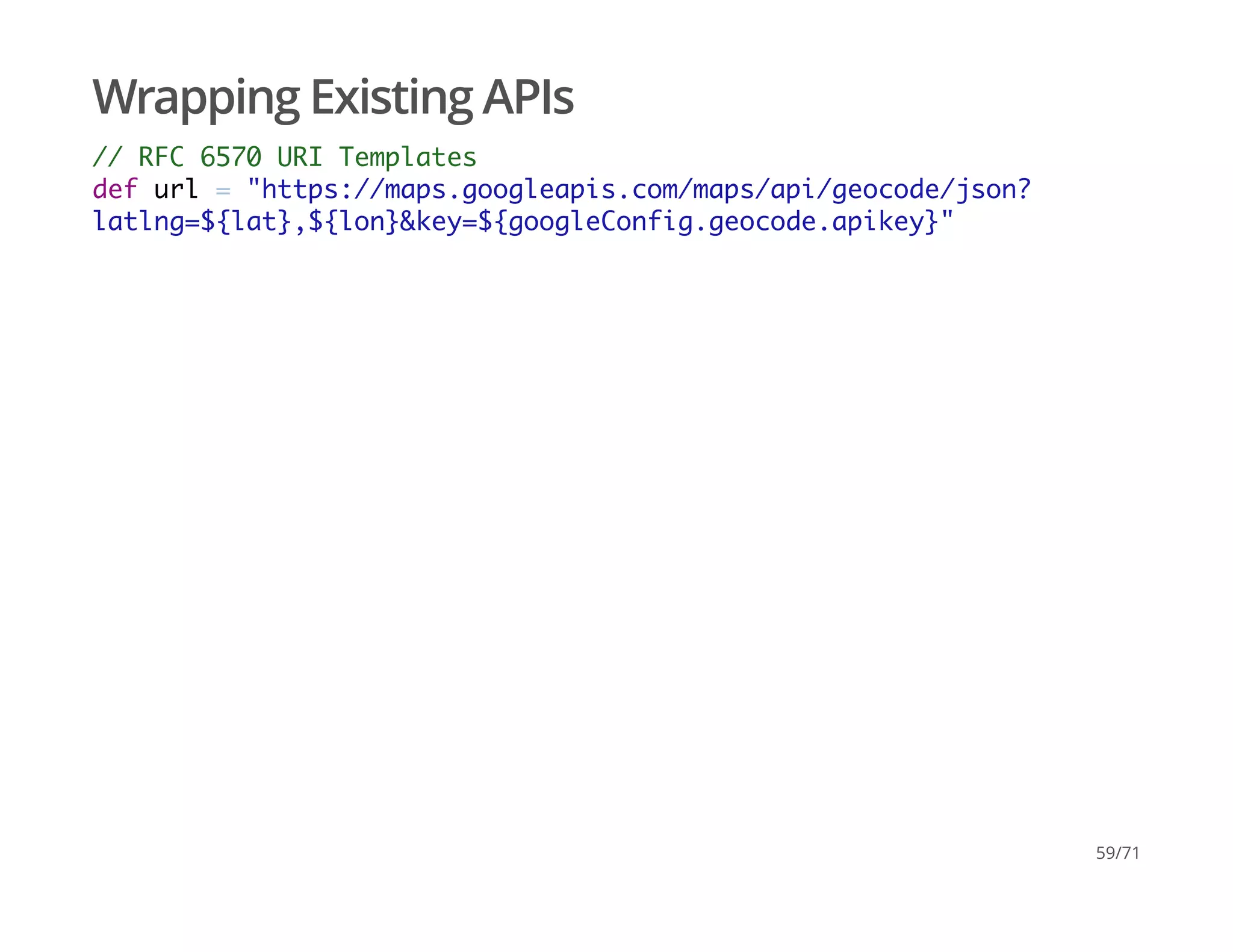 Wrapping Existing APIs
// RFC 6570 URI Templates
def url = "https://maps.googleapis.com/maps/api/geocode/json?
latlng=${lat},${lon}&key=${googleConfig.geocode.apikey}"
59/71
 
