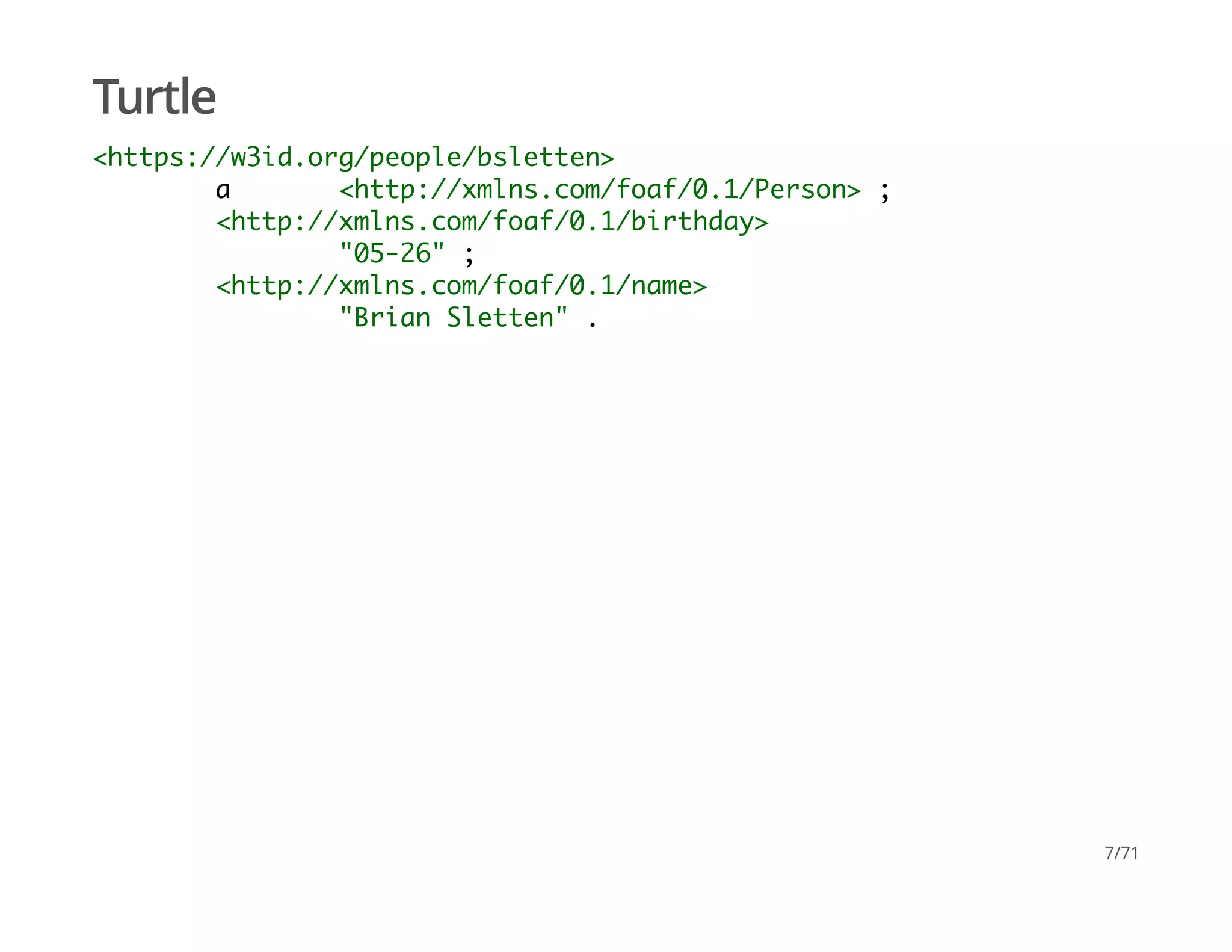 Turtle
<https://w3id.org/people/bsletten>
a <http://xmlns.com/foaf/0.1/Person> ;
<http://xmlns.com/foaf/0.1/birthday>
"05-26" ;
<http://xmlns.com/foaf/0.1/name>
"Brian Sletten" .
7/71
 