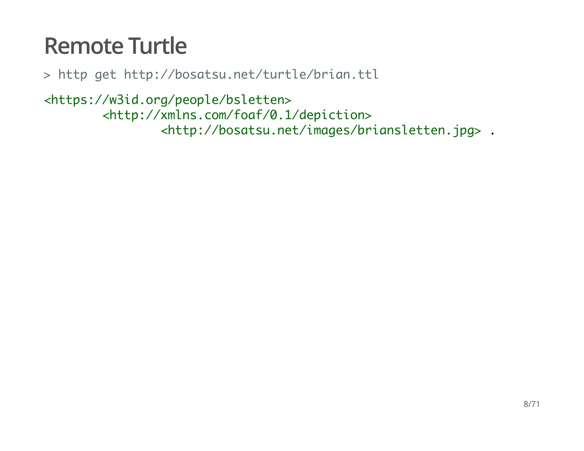 Remote Turtle
> http get http://bosatsu.net/turtle/brian.ttl
<https://w3id.org/people/bsletten>
<http://xmlns.com/foaf/0.1/depiction>
<http://bosatsu.net/images/briansletten.jpg> .
8/71
 