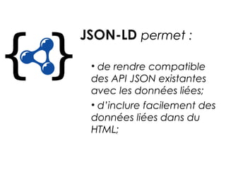 JSON-LD permet :
• de rendre compatible
des API JSON existantes
avec les données liées;
• d’inclure facilement des
données liées dans du
HTML;
 
