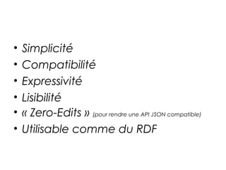 • Simplicité
• Compatibilité
• Expressivité
• Lisibilité
• « Zero-Edits » (pour rendre une API JSON compatible)
• Utilisable comme du RDF
 