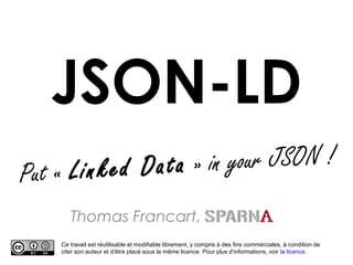 JSON-LD
Thomas Francart,
Ce travail est réutilisable et modifiable librement, y compris à des fins commerciales, à condition de
citer son auteur et d’être placé sous la même licence. Pour plus d’informations, voir la licence.
Put « Linked Data » in your JSON !
 
