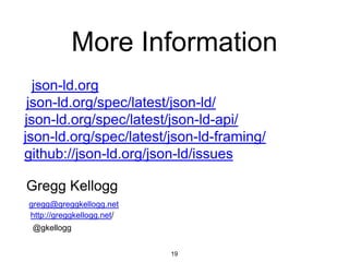 More Information
19
json-ld.org
github://json-ld.org/json-ld/issues
Gregg Kellogg
@gkellogg
gregg@greggkellogg.net
http://greggkellogg.net/
json-ld.org/spec/latest/json-ld/
json-ld.org/spec/latest/json-ld-api/
json-ld.org/spec/latest/json-ld-framing/
 