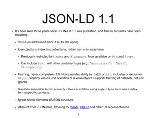 JSON-LD 1.1
• It’s been over three years since JSON-LD 1.0 was published, and feature requests have been
mounting:
• 36 is...
